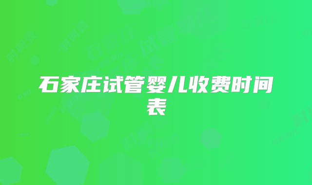 石家庄试管婴儿收费时间表