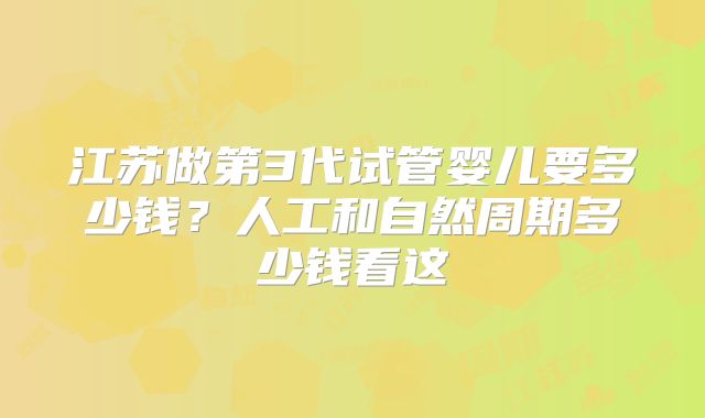 江苏做第3代试管婴儿要多少钱？人工和自然周期多少钱看这