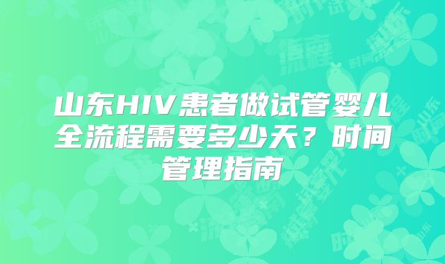 山东HIV患者做试管婴儿全流程需要多少天?时间管理指南