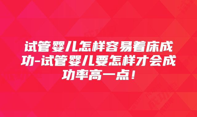 试管婴儿怎样容易着床成功-试管婴儿要怎样才会成功率高一点!