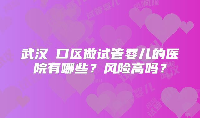 武汉硚口区做试管婴儿的医院有哪些？风险高吗？