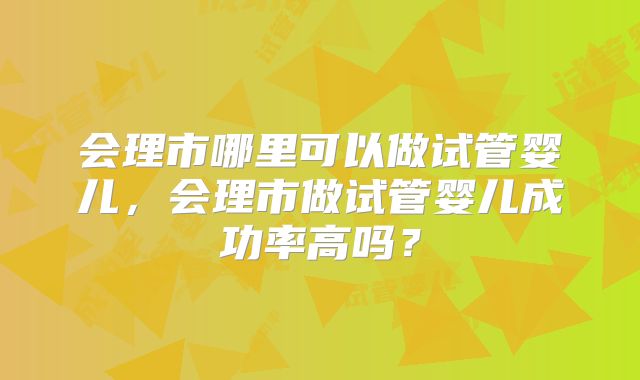 会理市哪里可以做试管婴儿，会理市做试管婴儿成功率高吗？