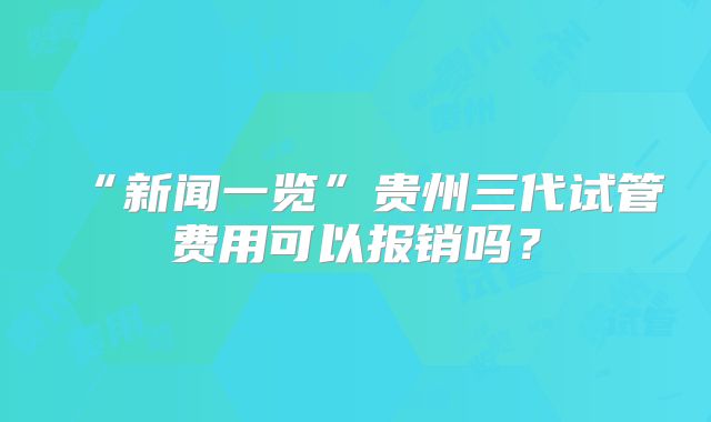 “新闻一览”贵州三代试管费用可以报销吗？