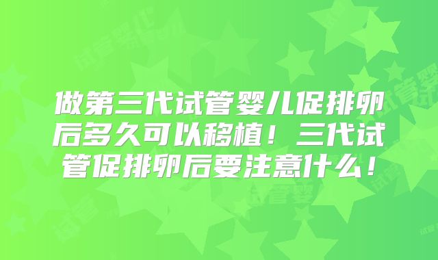 做第三代试管婴儿促排卵后多久可以移植！三代试管促排卵后要注意什么！