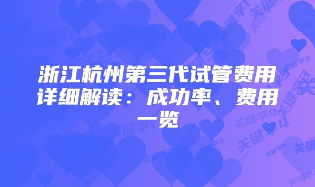 浙江杭州第三代试管费用详细解读:成功率、费用一览