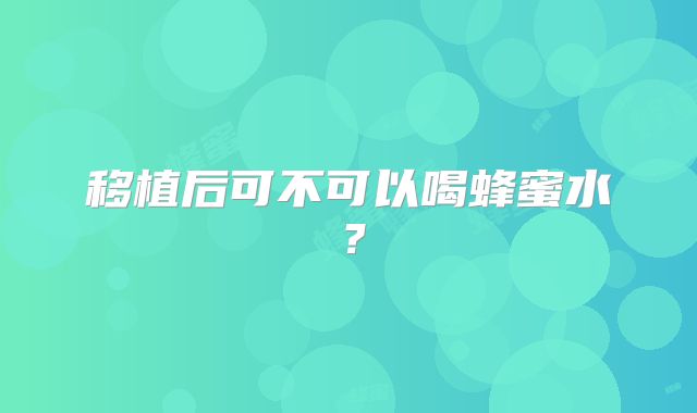 移植后可不可以喝蜂蜜水？