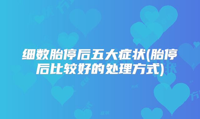 细数胎停后五大症状(胎停后比较好的处理方式)