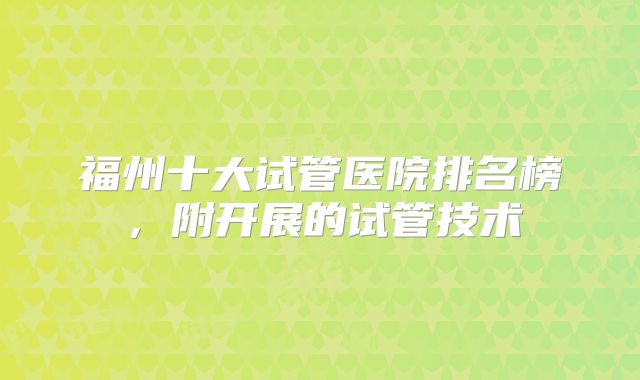 福州十大试管医院排名榜，附开展的试管技术