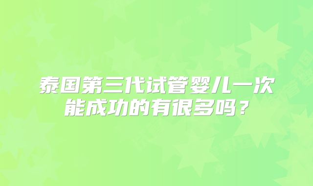 泰国第三代试管婴儿一次能成功的有很多吗?