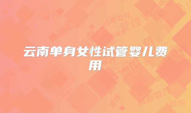 云南单身女性试管婴儿费用