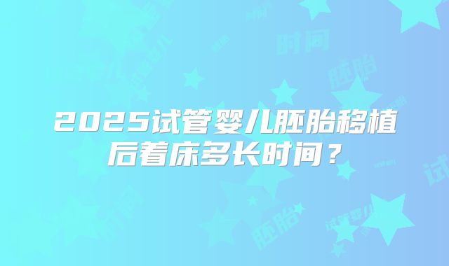 2025试管婴儿胚胎移植后着床多长时间?