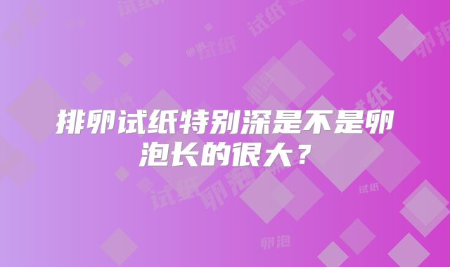 排卵试纸特别深是不是卵泡长的很大？