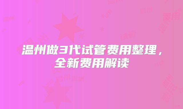 温州做3代试管费用整理,全新费用解读