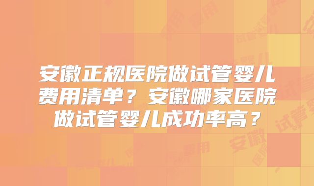 安徽正规医院做试管婴儿费用清单？安徽哪家医院做试管婴儿成功率高？