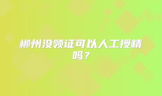郴州没领证可以人工授精吗？