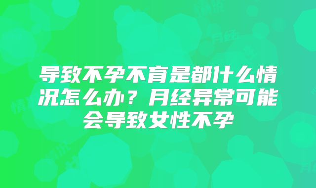 导致不孕不育是都什么情况怎么办?月经异常可能会导致女性不孕