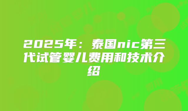 2025年:泰国nic第三代试管婴儿费用和技术介绍