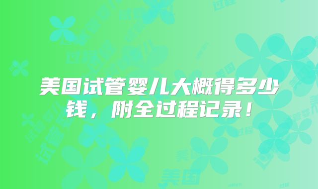 美国试管婴儿大概得多少钱,附全过程记录!