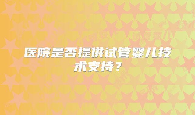 医院是否提供试管婴儿技术支持?