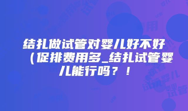 结扎做试管对婴儿好不好（促排费用多_结扎试管婴儿能行吗？！