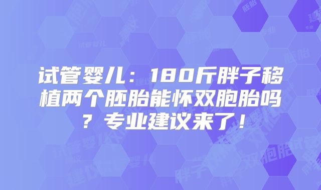 试管婴儿：180斤胖子移植两个胚胎能怀双胞胎吗？专业建议来了！