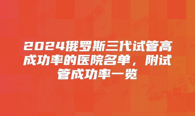 2024俄罗斯三代试管高成功率的医院名单,附试管成功率一览