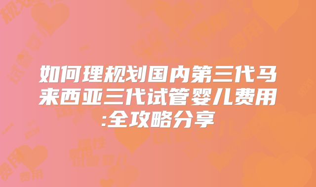 如何理规划国内第三代马来西亚三代试管婴儿费用:全攻略分享