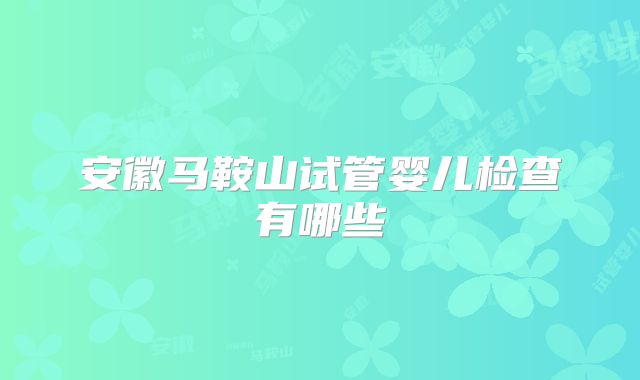 安徽马鞍山试管婴儿检查有哪些