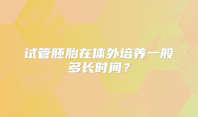 试管胚胎在体外培养一般多长时间？