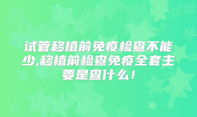 试管移植前免疫检查不能少,移植前检查免疫全套主要是查什么！