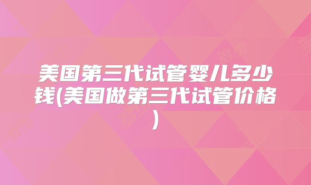 美国第三代试管婴儿多少钱(美国做第三代试管价格)