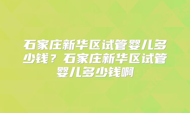 石家庄新华区试管婴儿多少钱？石家庄新华区试管婴儿多少钱啊