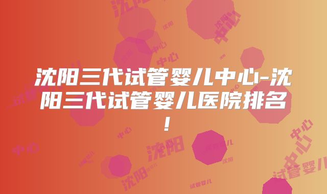 沈阳三代试管婴儿中心-沈阳三代试管婴儿医院排名！