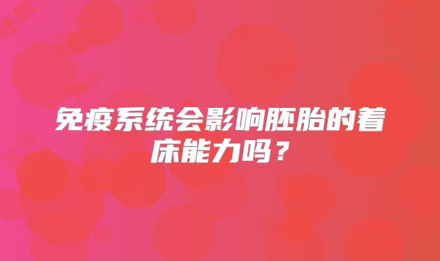 免疫系统会影响胚胎的着床能力吗?