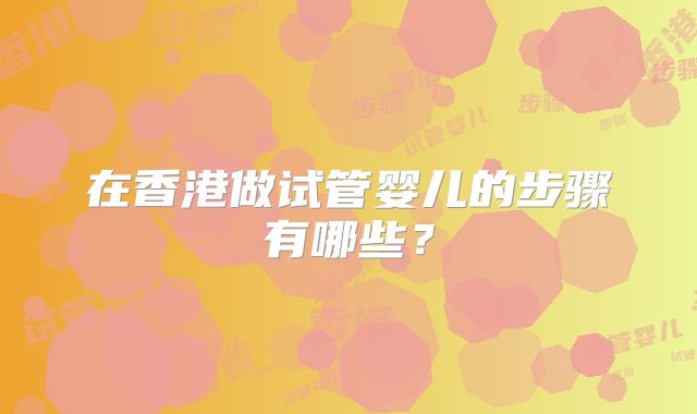 在香港做试管婴儿的步骤有哪些？