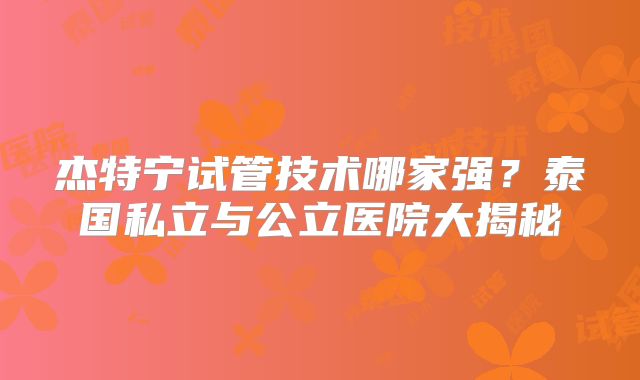 杰特宁试管技术哪家强？泰国私立与公立医院大揭秘