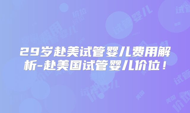 29岁赴美试管婴儿费用解析-赴美国试管婴儿价位!