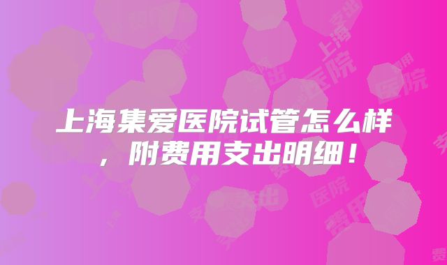 上海集爱医院试管怎么样,附费用支出明细!