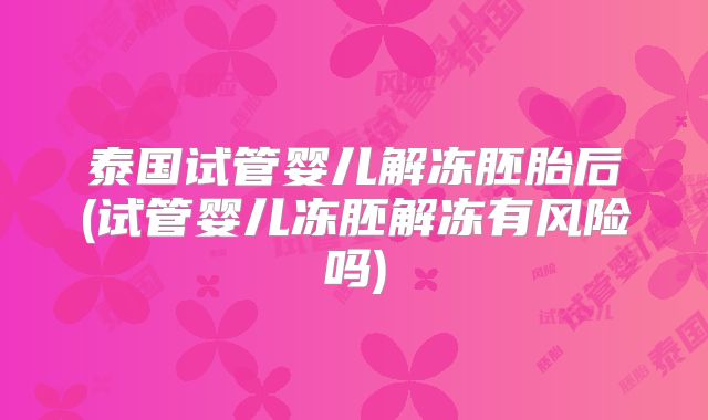 泰国试管婴儿解冻胚胎后(试管婴儿冻胚解冻有风险吗)