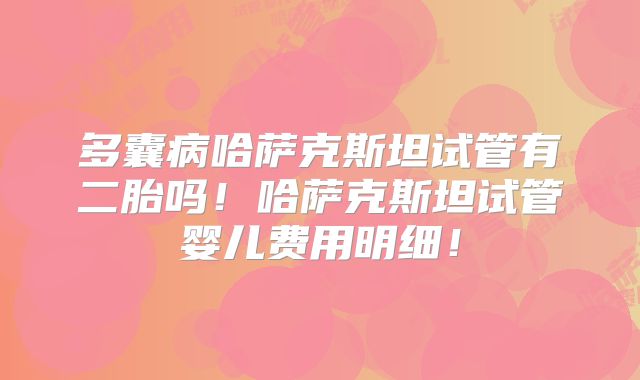 多囊病哈萨克斯坦试管有二胎吗！哈萨克斯坦试管婴儿费用明细！