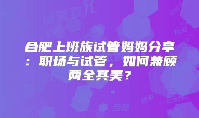 合肥上班族试管妈妈分享:职场与试管,如何兼顾两全其美?