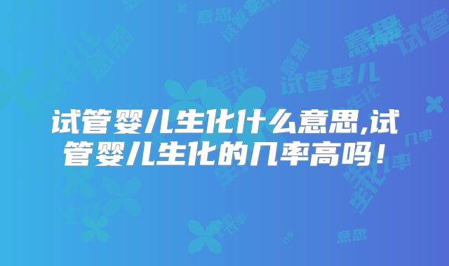 试管婴儿生化什么意思,试管婴儿生化的几率高吗！