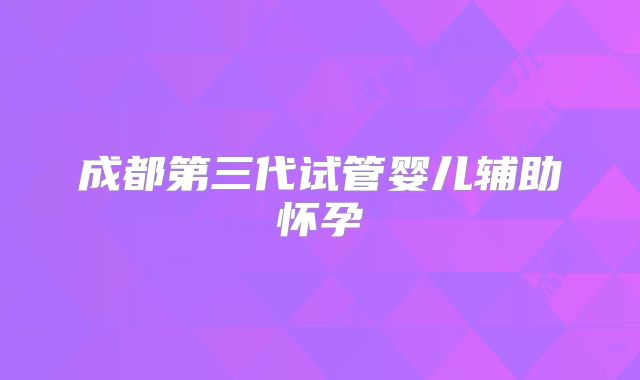 成都第三代试管婴儿辅助怀孕