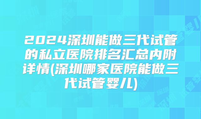 2024深圳能做三代试管的私立医院排名汇总内附详情(深圳哪家医院能做三代试管婴儿)
