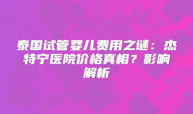 泰国试管婴儿费用之谜：杰特宁医院价格真相？影响解析