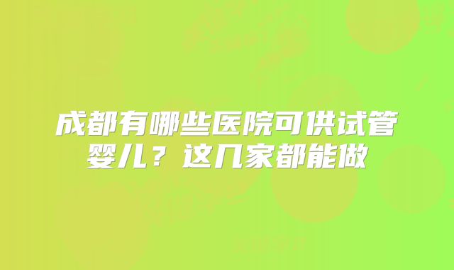 成都有哪些医院可供试管婴儿?这几家都能做