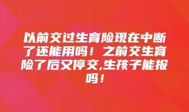 以前交过生育险现在中断了还能用吗！之前交生育险了后又停交,生孩子能报吗！