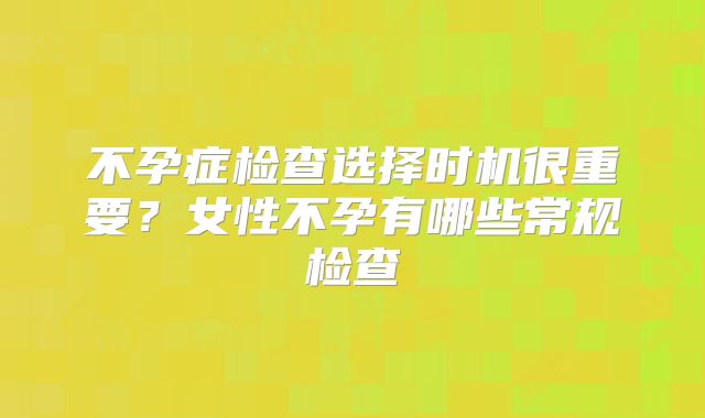 不孕症检查选择时机很重要？女性不孕有哪些常规检查