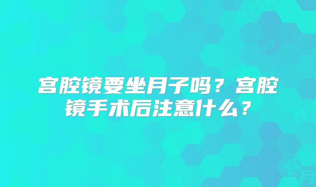 宫腔镜要坐月子吗？宫腔镜手术后注意什么？