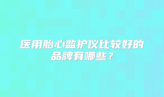 医用胎心监护仪比较好的品牌有哪些?